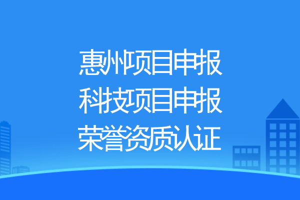 惠州項目申報，科技項目申報、榮譽(yù)資質(zhì)認證