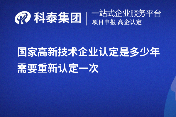 國家高新技術(shù)企業(yè)認定是多少年需要重新認定一次