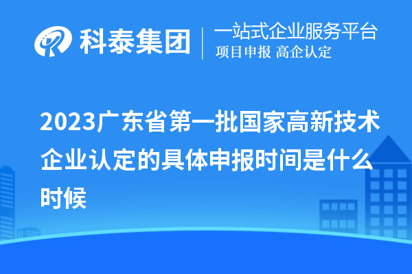 2023廣東省第一批國家高新技術企業(yè)認定的具體申報時間是什么時候