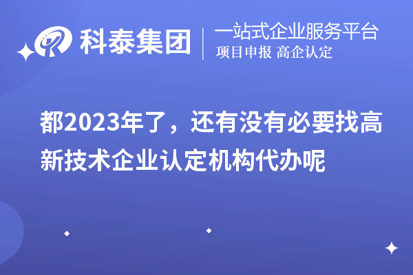 都2023年了，還有沒(méi)有必要找高新技術(shù)企業(yè)認定機構代辦呢