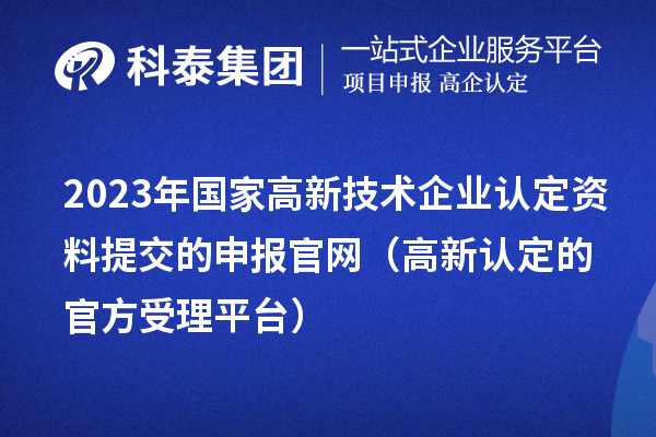 2023年國家高新技術企業(yè)認定資料提交的申報官網(wǎng)（高新認定的官方受理平臺）