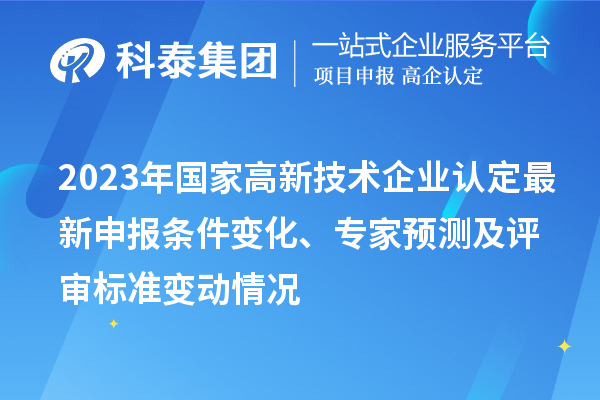 2023年國(guó)家高新技術(shù)企業(yè)認(rèn)定最新申報(bào)條件變化、專(zhuān)家預(yù)測(cè)及評(píng)審標(biāo)準(zhǔn)變動(dòng)情況