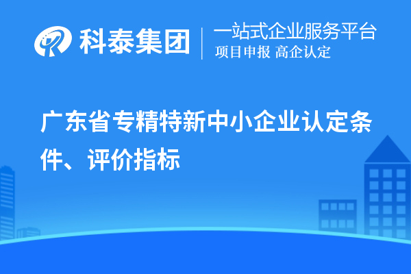 廣東省專(zhuān)精特新中小企業(yè)認定條件、評價(jià)指標