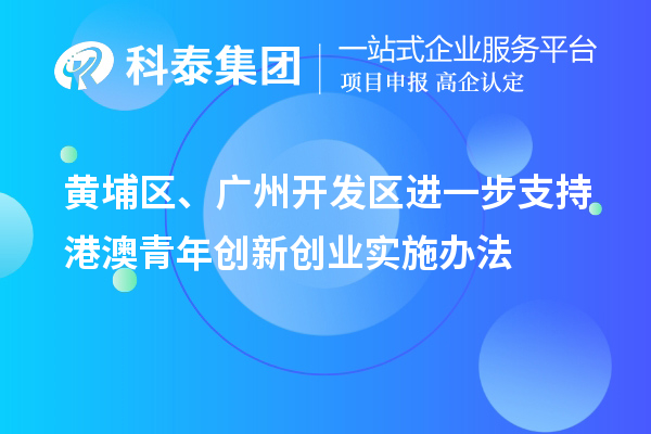 黃埔區(qū)、廣州開(kāi)發(fā)區(qū)進(jìn)一步支持港澳青年創(chuàng)新創(chuàng)業(yè)實(shí)施辦法