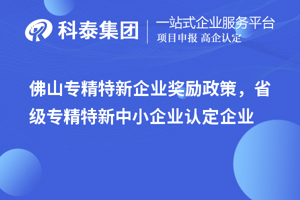 佛山專(zhuān)精特新企業(yè)獎勵政策，省級專(zhuān)精特新中小企業(yè)認定企業(yè)獎勵20萬(wàn)元