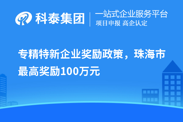 專精特新企業(yè)獎(jiǎng)勵(lì)政策，珠海市最高獎(jiǎng)勵(lì)100萬(wàn)元