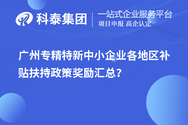 廣州專(zhuān)精特新中小企業(yè)各地區補貼扶持政策獎勵匯總？