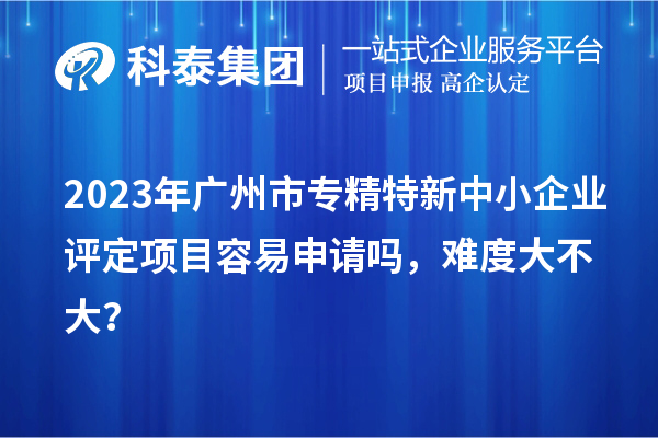 2023年<a href=http://qiyeqqexmail.cn/guangzhou/ target=_blank class=infotextkey>廣州市專(zhuān)精特新</a>中小企業(yè)評定項目容易申請嗎，難度大不大？