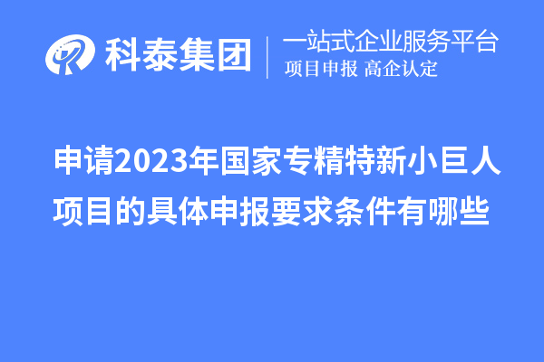 申請2023年國家專(zhuān)精特新小巨人項目的具體申報要求條件有哪些