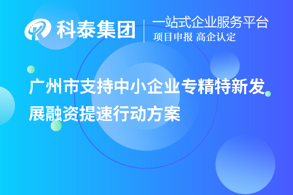 廣州市支持中小企業(yè)專精特新發(fā)展融資提速行動(dòng)方案