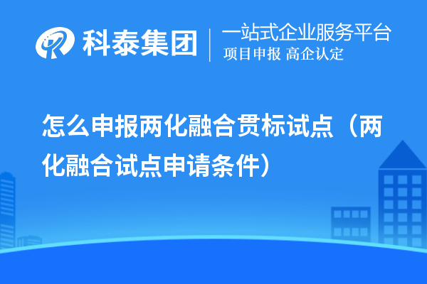 怎么申報兩化融合貫標(biāo)試點（兩化融合試點申請條件）