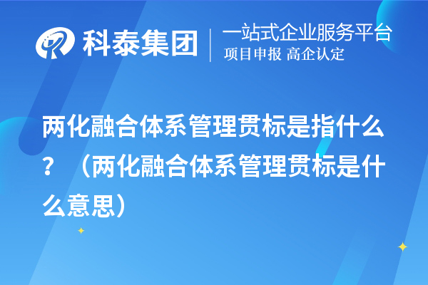 兩化融合體系管理貫標(biāo)是指什么？（兩化融合體系管理貫標(biāo)是什么意思）