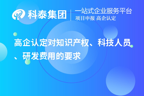 高企認定對知識產(chǎn)權(quán)、科技人員、研發(fā)費用的要求