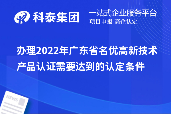 辦理2022年廣東省名優(yōu)高新技術(shù)產(chǎn)品認(rèn)證需要達(dá)到的認(rèn)定條件