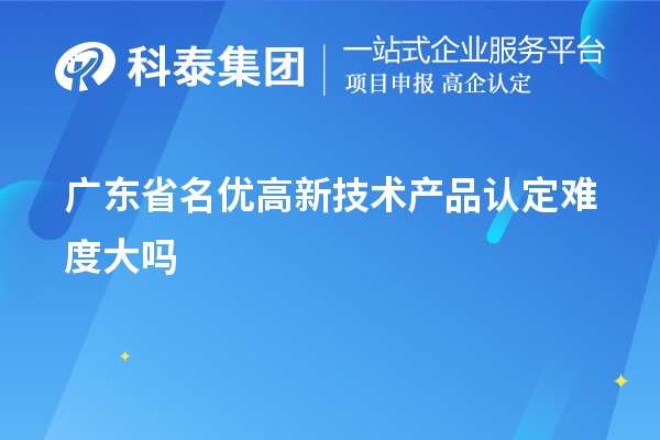 廣東省名優(yōu)高新技術(shù)產(chǎn)品認定難度大嗎