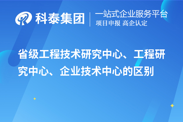 省級(jí)工程技術(shù)研究中心、工程研究中心、企業(yè)技術(shù)中心的區(qū)別