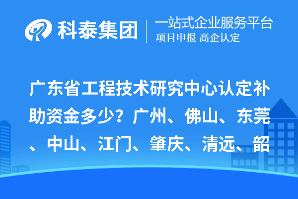 廣東省工程技術(shù)研究中心認(rèn)定補(bǔ)助資金多少？廣州、佛山、東莞、中山、江門、肇慶、清遠(yuǎn)、韶關(guān)