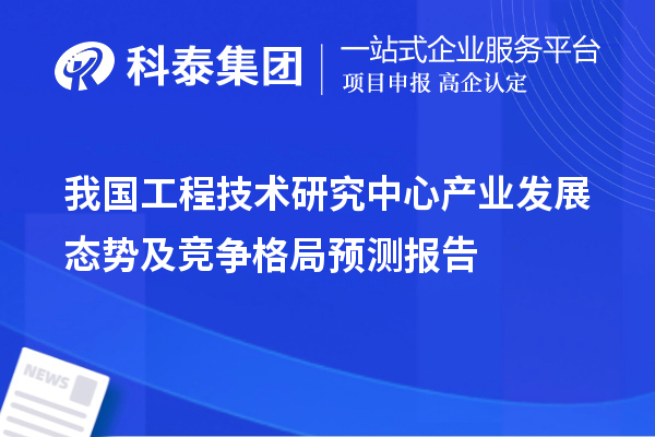 我國工程技術(shù)研究中心產(chǎn)業(yè)發(fā)展態(tài)勢及競爭格局預(yù)測報(bào)告