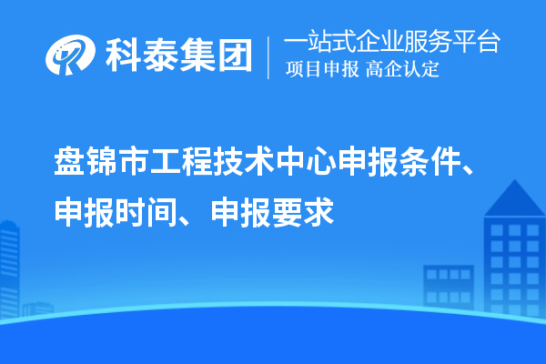 盤(pán)錦市工程技術(shù)中心申報條件、申報時(shí)間、申報要求