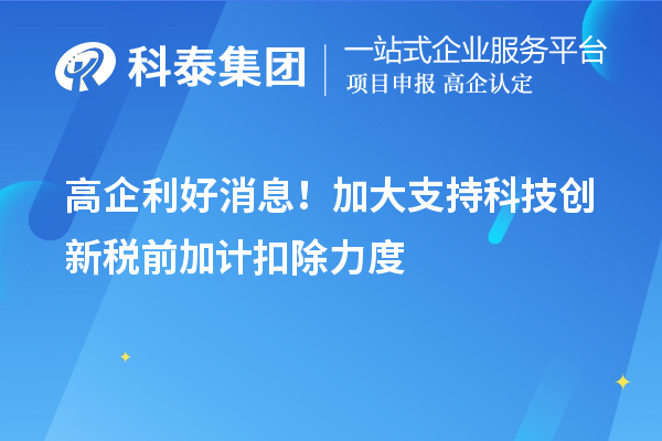 高企利好消息！加大支持科技創(chuàng)新稅前加計(jì)扣除力度