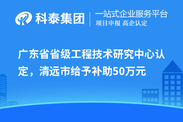 廣東省省級工程技術(shù)研究中心認(rèn)定，清遠(yuǎn)市給予補助50萬元