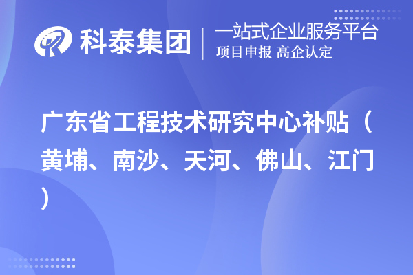 廣東省工程技術(shù)研究中心補貼（黃埔、南沙、天河、佛山、江門）