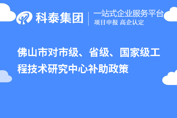 佛山市對市級、省級、國家級工程技術(shù)研究中心補助政策