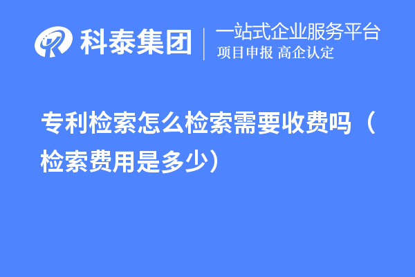 專(zhuān)利檢索怎么檢索需要收費(fèi)嗎（檢索費(fèi)用是多少）