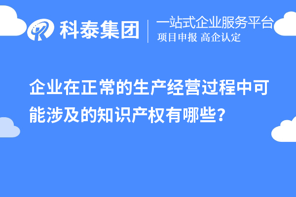 企業(yè)在正常的生產(chǎn)經(jīng)營(yíng)過(guò)程中可能涉及的知識產(chǎn)權有哪些？