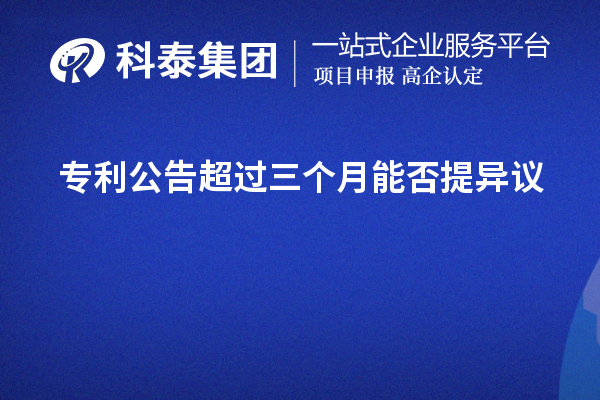 專(zhuān)利公告超過(guò)三個(gè)月能否提異議