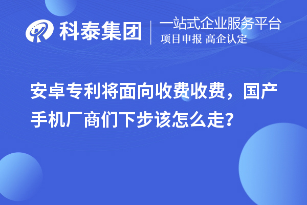 安卓專(zhuān)利將面向收費收費，國產(chǎn)手機廠(chǎng)商們下步該怎么走？