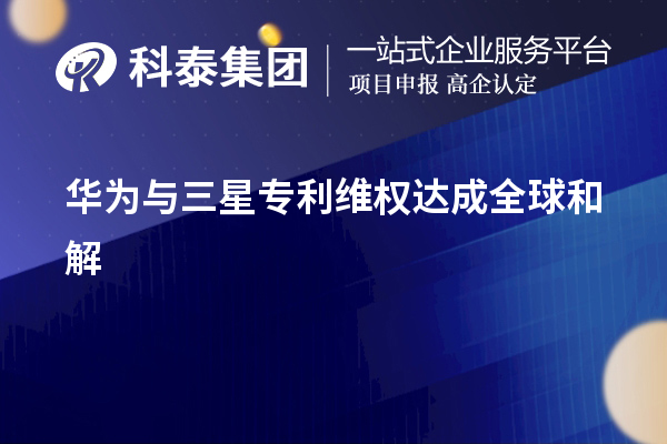 華為公司與韓國(guó)三星公司專利維權(quán)糾紛達(dá)成全球和解