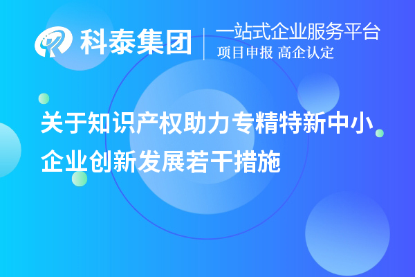 關于知識產權助力專精特新中小企業(yè)創(chuàng)新發(fā)展若干措施