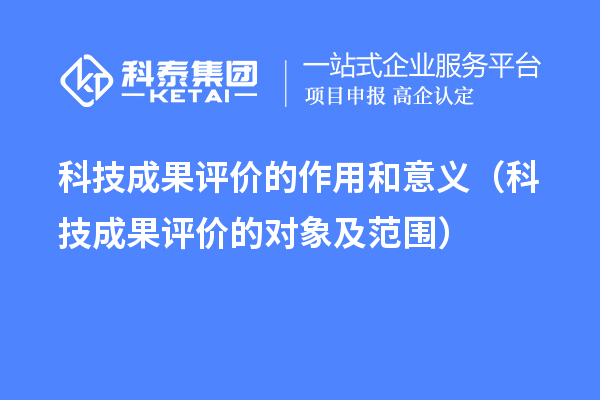 科技成果評價(jià)的作用和意義（科技成果評價(jià)的對象及范圍）