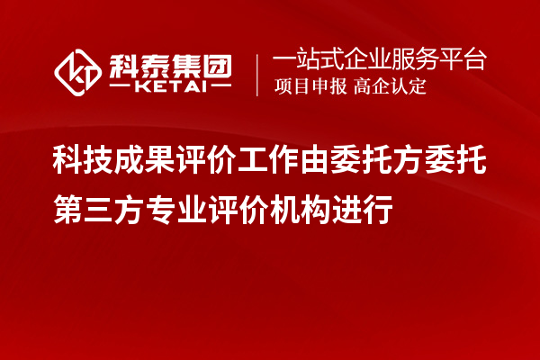 科技成果評價工作由委托方委托第三方專業(yè)評價機(jī)構(gòu)進(jìn)行