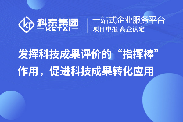 發(fā)揮科技成果評價(jià)的“指揮棒”作用，促進(jìn)科技成果轉化應用