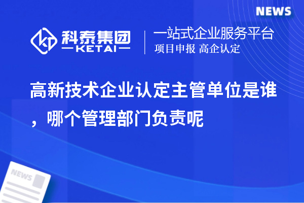 高新技術(shù)企業(yè)認定主管單位是誰(shuí)，哪個(gè)管理部門(mén)負責呢