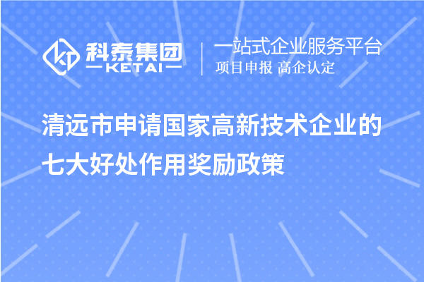 清遠(yuǎn)市申請(qǐng)國家高新技術(shù)企業(yè)的七大好處作用獎(jiǎng)勵(lì)政策