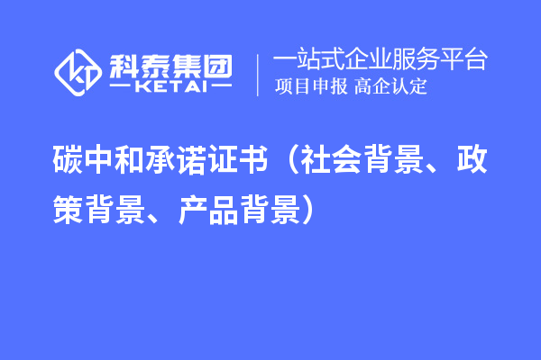 碳中和承諾證書(shū)（社會(huì )背景、政策背景、產(chǎn)品背景）