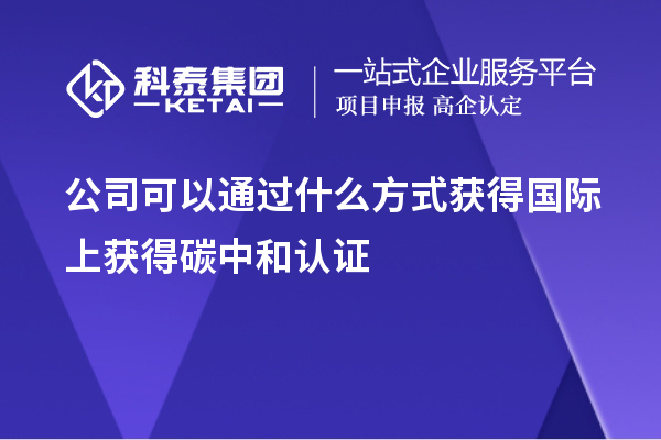 公司可以通過什么方式獲得國際上獲得碳中和認(rèn)證