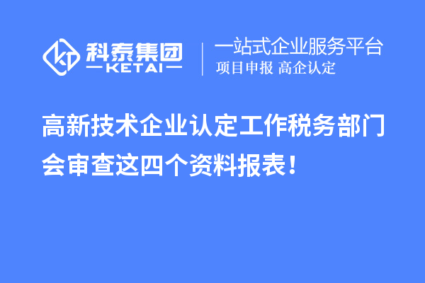 高新技術(shù)企業(yè)認(rèn)定工作稅務(wù)部門會(huì)審查這四個(gè)資料報(bào)表！