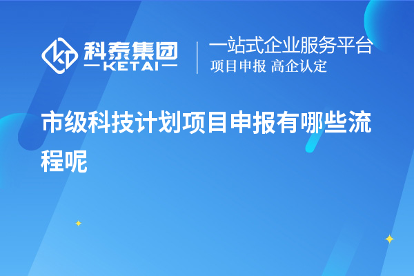 市級科技計劃項目申報有哪些流程呢