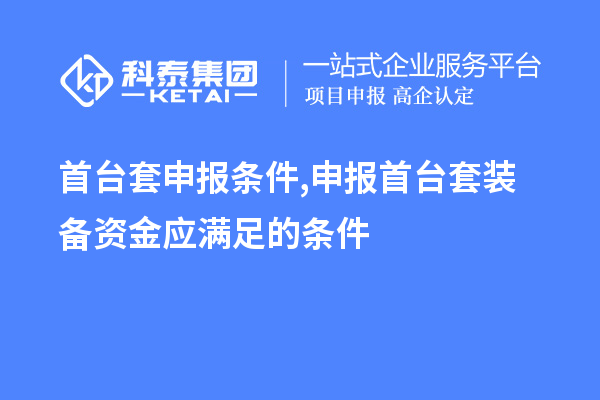 首臺套申報條件,申報首臺套裝備資金應滿(mǎn)足的條件