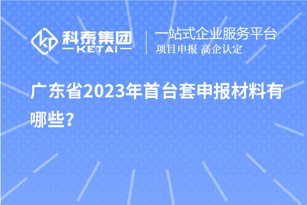 廣東省2023年<a href=http://qiyeqqexmail.cn/stt/ target=_blank class=infotextkey>首臺套</a>申報材料有哪些？