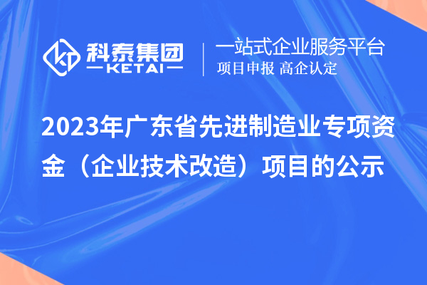 2023年廣東省先進(jìn)制造業(yè)專項(xiàng)資金（企業(yè)技術(shù)改造）項(xiàng)目的公示