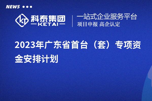 2023年廣東省首臺（套）專項資金安排計劃