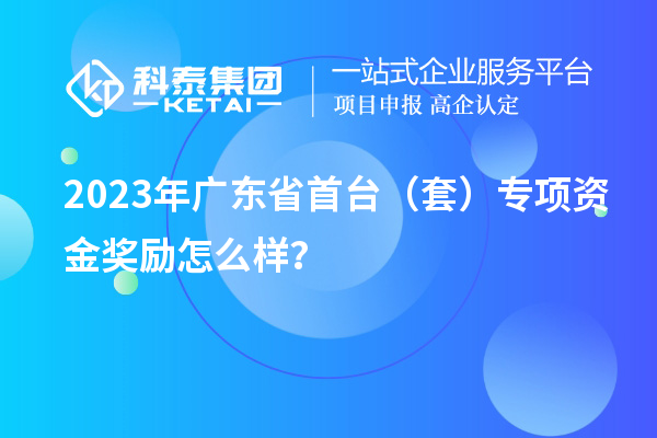 2023年廣東省首臺（套）專項資金獎勵怎么樣？