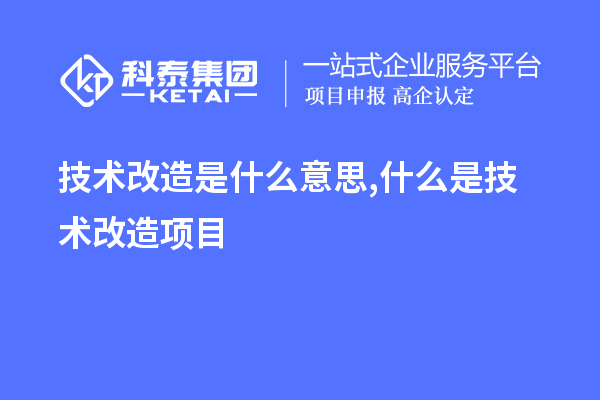 技術(shù)改造是什么意思,什么是技術(shù)改造項(xiàng)目