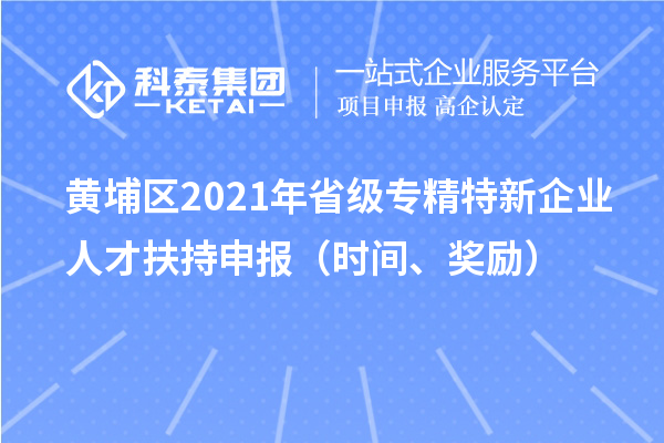 黃埔區(qū)2021年省級(jí)專精特新企業(yè)人才扶持申報(bào)（時(shí)間、獎(jiǎng)勵(lì)）