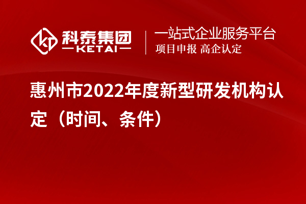 惠州市2022年度新型研發(fā)機(jī)構(gòu)認(rèn)定（時(shí)間、條件）